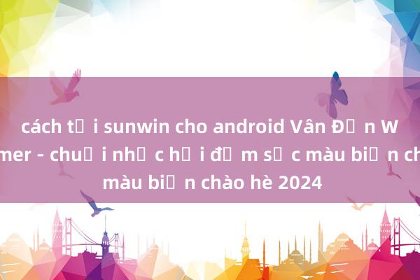 cách tải sunwin cho android Vân Đồn Wonder Summer - chuỗi nhạc hội đậm sắc màu biển chào hè 2024